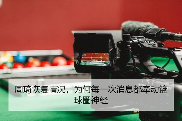 周琦恢复情况，为何每一次消息都牵动篮球圈神经（leyu）